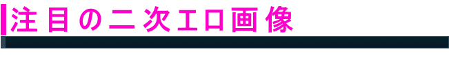 注目の二次エロ画像